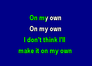 On my own

On my own
I don't think I'll

make it on my own