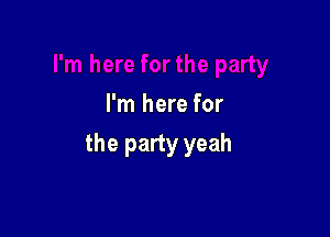 I'm here for

the party yeah