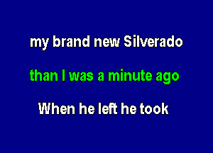 my brand new Silverado

than I was a minute ago

When he left he took