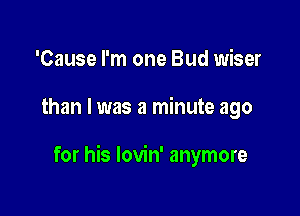 'Cause I'm one Bud wiser

than I was a minute ago

for his lovin' anymore