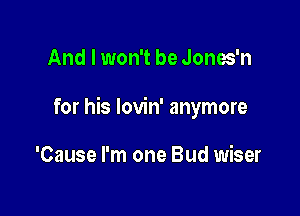 And I won't be Jones'n

for his lovin' anymore

'Cause I'm one Bud wiser