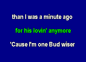 than I was a minute ago

for his lovin' anymore

'Cause I'm one Bud wiser