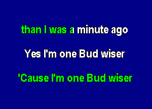 than I was a minute ago

Yes I'm one Bud wiser

'Cause I'm one Bud wiser