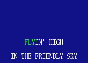 FLYIW HIGH
IN THE FRIENDLY SKY