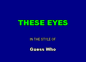 TIHI ESE EYES

IN THE STYLE 0F

Guess Who