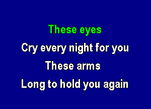 These eyes
Cry every night for you
These arms

Long to hold you again