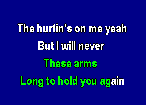 The hurtin's on me yeah
But I will never
These arms

Long to hold you again