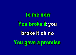 to me now

You broke it you
broke it oh no

You gave a promise