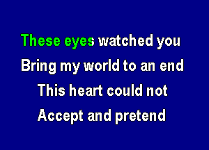 These eyes watched you
Bring my world to an end
This heart could not

Accept and pretend