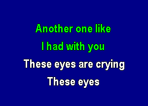 Another one like
I had with you

These eyes are crying

These eyes