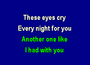 These eyes cry
Every night for you
Another one like

I had with you