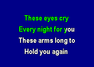 These eyes cry
Every night for you

These arms long to

Hold you again