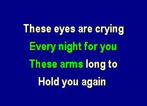 These eyes are crying
Every night for you

These arms long to

Hold you again