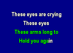 These eyes are crying
These eyes

These arms long to

Hold you again