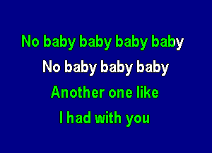 No baby baby baby baby
No baby baby baby
Another one like

I had with you