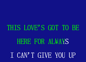 THIS LOVES GOT TO BE
HERE FOR ALWAYS
I CANT GIVE YOU UP