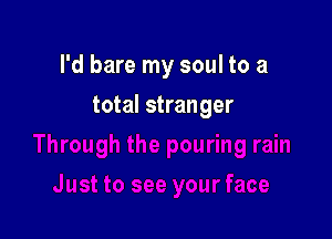 I'd bare my soul to a

total stranger