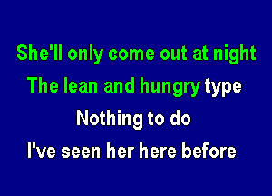 She'll only come out at night

The lean and hungrytype
Nothing to do
I've seen her here before