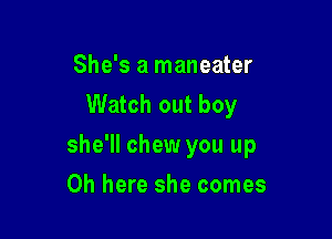 She's a maneater
Watch out boy

she'll chew you up

Oh here she comes