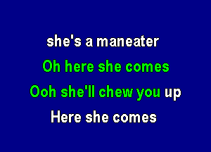 she's a maneater
Oh here she comes

Ooh she'll chew you up

Here she comes