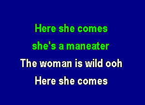 Here she comes
she's a maneater

The woman is wild ooh

Here she comes