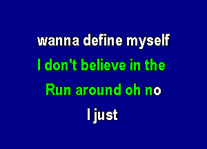 wanna define myself

I don't believe in the
Run around oh no
ljust