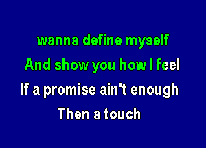 wanna define myself
And show you how I feel

If a promise ain't enough

Then a touch