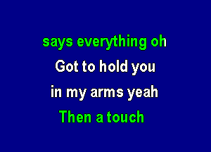 says everything oh
Got to hold you

in my arms yeah

Then a touch