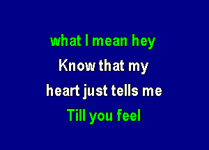 what I mean hey

Know that my
heart just tells me
Till you feel