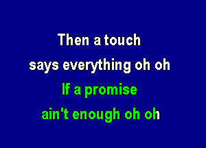 Then a touch
says everything oh oh
If a promise

ain't enough oh oh