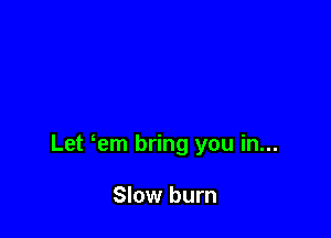 Let em bring you in...

Slow burn