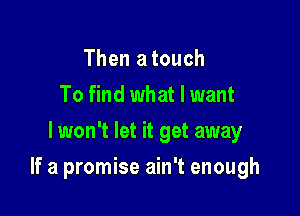 Then a touch
To find what I want
lwon't let it get away

If a promise ain't enough