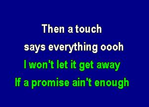 Then a touch
says everything oooh
lwon't let it get away

If a promise ain't enough