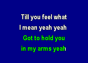 Till you feel what
I mean yeah yeah
Got to hold you

in my arms yeah