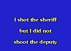 I shot the sheriff

but I did not

shoot the deputy
