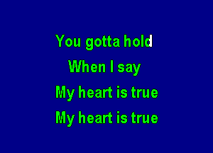 You gotta hold
When I say

My heart is true
My heart is true