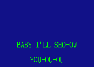BABY P LL SHO-OW
YOU-OU-OU
