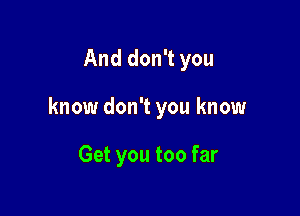 And don't you

know don't you know

Get you too far