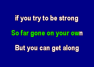 if you tryto be strong

So far gone on your own

But you can get along