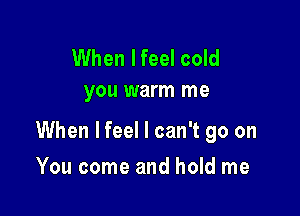 When Ifeel cold
you warm me

When Ifeel I can't go on

You come and hold me
