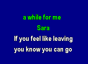 a while for me
Sara
If you feel like leaving

you know you can go