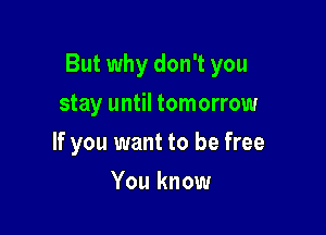 But why don't you

stay until tomorrow
If you want to be free
You know