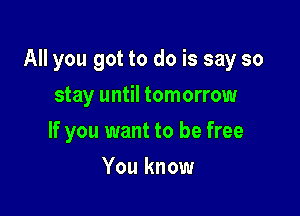 All you got to do is say so

stay until tomorrow
If you want to be free
You know