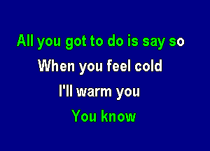 All you got to do is say so
When you feel cold

I'll warm you

You know