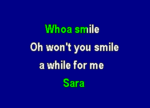 Whoa smile

Oh won't you smile

a while for me
Sara