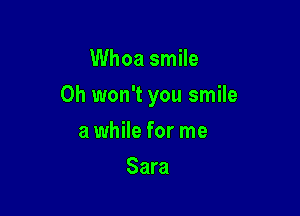 Whoa smile

Oh won't you smile

a while for me
Sara