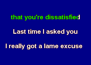 that you're dissatisfied

Last time I asked you

I really got a lame excuse