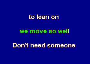 to lean on

we move so well

Don't need someone