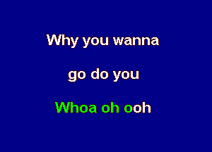 Why you wanna

go do you

Whoa oh ooh