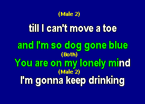 (Male 2)

till I can't move a toe
and I'm so dog gone blue

(Both)

You are on my lonely mind
(Male 2)

I'm gonna keep drinking